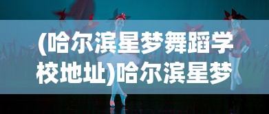 (哈尔滨星梦舞蹈学校地址)哈尔滨星梦舞蹈学校，培育舞蹈梦想的摇篮
