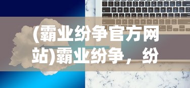 (霸业纷争官方网站)霸业纷争，纷争背后的策略与智慧