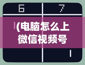(电脑怎么上微信视频号)电脑如何轻松访问微信视频号，详细步骤与常见问题解答