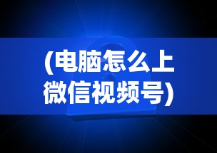 (电脑怎么上微信视频号)电脑如何轻松访问微信视频号，详细步骤与常见问题解答