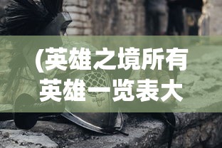 (英雄之境所有英雄一览表大全)英雄之境，全面解析所有英雄一览表