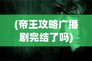 (帝王攻略广播剧完结了吗)帝王攻略广播剧，声音的艺术重塑古代帝王世界