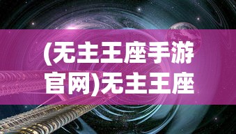 (无主王座手游官网)无主王座手游，探索奇幻世界的无尽魅力