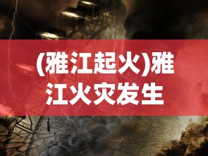 (雅江起火)雅江火灾发生时间解析，灾难背后的真相与反思