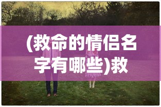 (救命的情侣名字有哪些)救命的情侣名，背后的故事与深层含义