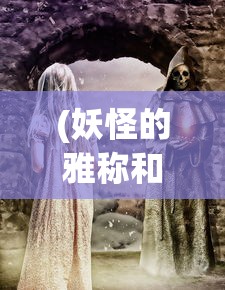 (妖怪的雅称和代号有关)妖怪的雅称与神秘代号，探寻古老传说中的奇幻生物