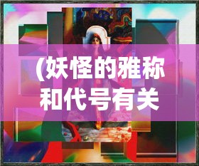 (妖怪的雅称和代号有关)妖怪的雅称与神秘代号，探寻古老传说中的奇幻生物