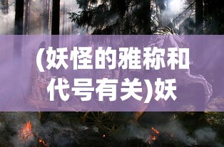 (妖怪的雅称和代号有关)妖怪的雅称与神秘代号，探寻古老传说中的奇幻生物