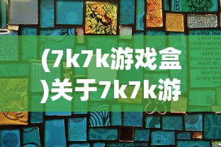 (7k7k游戏盒)关于7k7k游戏，深度探索与常见问题解答